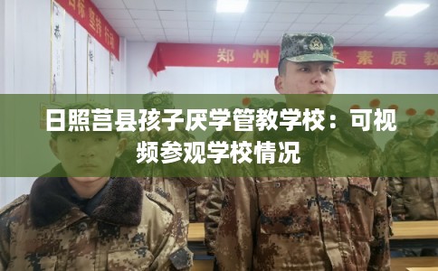 日照莒县孩子厌学管教学校：可视频参观学校情况