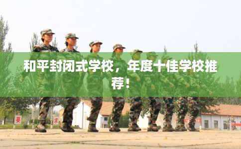 和平封闭式学校，年度十佳学校推荐！
