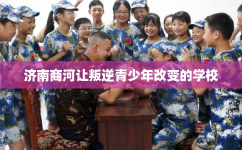 济南商河让叛逆青少年改变的学校