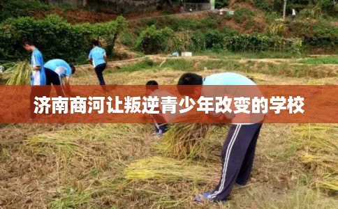 济南商河让叛逆青少年改变的学校