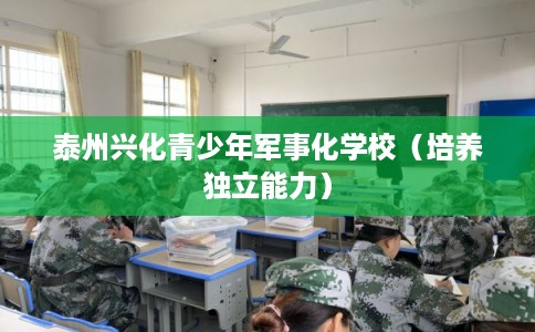 泰州兴化青少年军事化学校（培养独立能力）