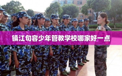 镇江句容少年管教学校哪家好一点