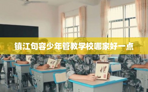 镇江句容少年管教学校哪家好一点