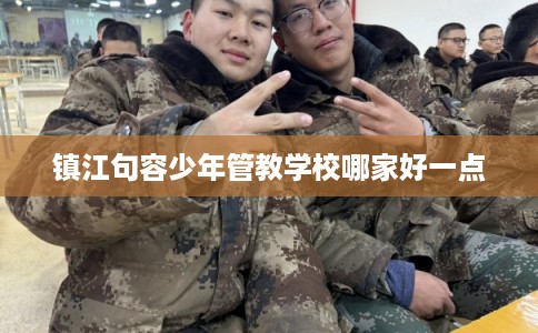 镇江句容少年管教学校哪家好一点