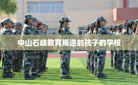 中山石歧教育叛逆的孩子的学校