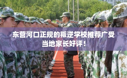 东营河口正规的叛逆学校推荐广受当地家长好评！