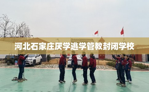 河北石家庄厌学逃学管教封闭学校