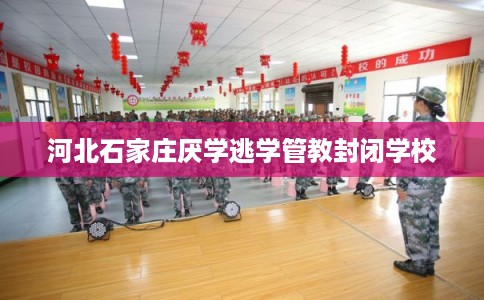 河北石家庄厌学逃学管教封闭学校