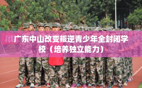广东中山改变叛逆青少年全封闭学校（培养独立能力）