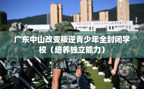 广东中山改变叛逆青少年全封闭学校（培养独立能力）
