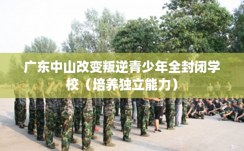 广东中山改变叛逆青少年全封闭学校（培养独立能力）