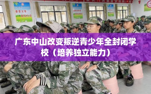 广东中山改变叛逆青少年全封闭学校（培养独立能力）