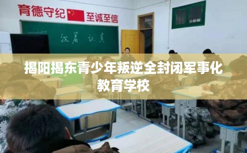 揭阳揭东青少年叛逆全封闭军事化教育学校