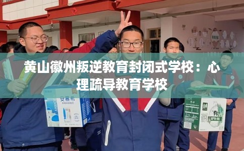 黄山徽州叛逆教育封闭式学校：心理疏导教育学校