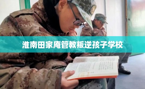 淮南田家庵管教叛逆孩子学校