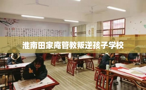 淮南田家庵管教叛逆孩子学校