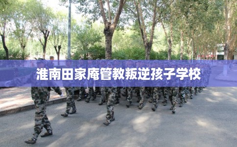 淮南田家庵管教叛逆孩子学校