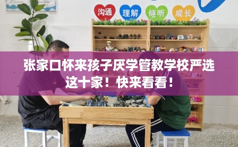 张家口怀来孩子厌学管教学校严选这十家！快来看看！
