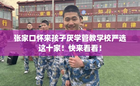 张家口怀来孩子厌学管教学校严选这十家！快来看看！