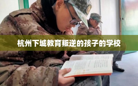 杭州下城教育叛逆的孩子的学校