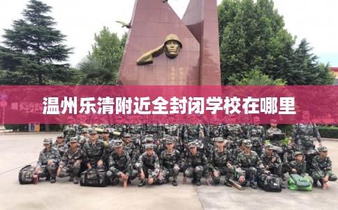 温州乐清附近全封闭学校在哪里