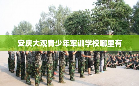 安庆大观青少年军训学校哪里有