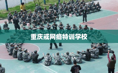 重庆戒网瘾特训学校