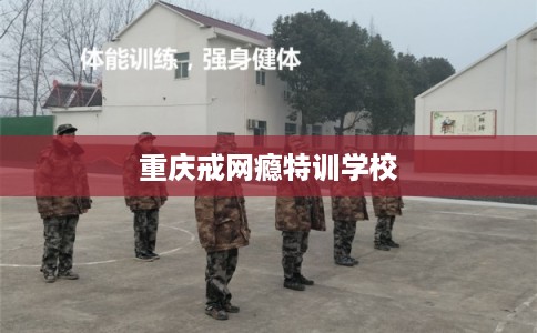 重庆戒网瘾特训学校