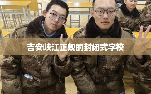 吉安峡江正规的封闭式学校