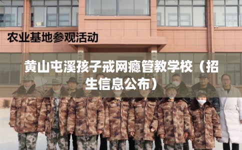 黄山屯溪孩子戒网瘾管教学校(招生信息公布) 黄山屯溪孩子戒网瘾管教学校(招生信息公布)