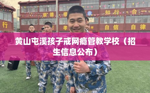 黄山屯溪孩子戒网瘾管教学校(招生信息公布) 黄山屯溪孩子戒网瘾管教学校(招生信息公布)