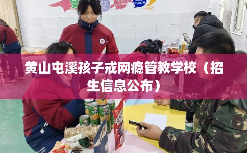 黄山屯溪孩子戒网瘾管教学校(招生信息公布) 黄山屯溪孩子戒网瘾管教学校(招生信息公布)