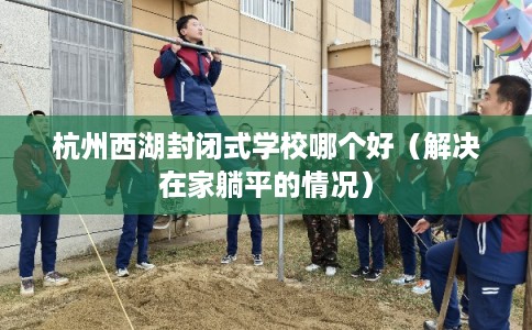 杭州西湖封闭式学校哪个好（解决在家躺平的情况）