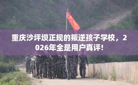 重庆沙坪坝正规的叛逆孩子学校,2026年全是用户真评! 重庆沙坪坝正规的叛逆孩子学校,2026年全是用户真评!