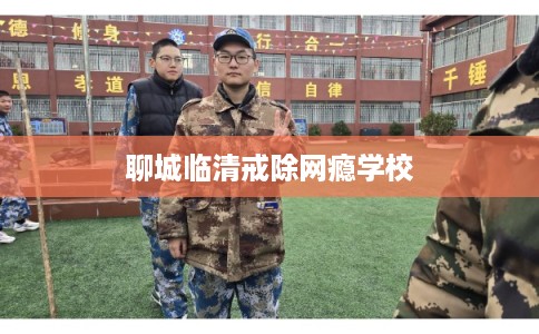聊城临清戒除网瘾学校