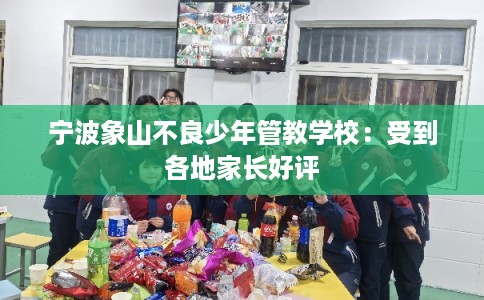 宁波象山不良少年管教学校：受到各地家长好评