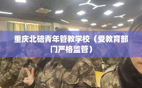 重庆北碚青年管教学校（受教育部门严格监管）