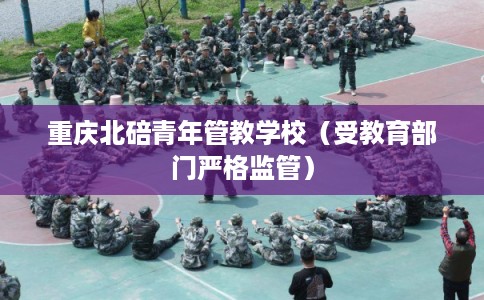 重庆北碚青年管教学校（受教育部门严格监管）