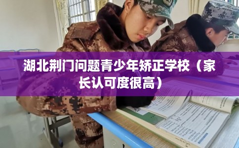 湖北荆门问题青少年矫正学校（家长认可度很高）