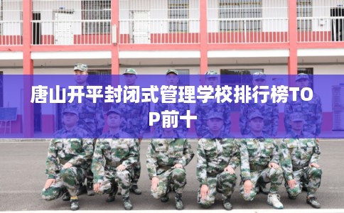 唐山开平封闭式管理学校排行榜TOP前十