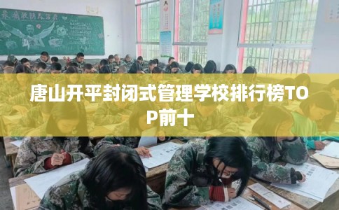唐山开平封闭式管理学校排行榜TOP前十