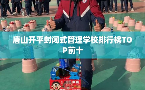 唐山开平封闭式管理学校排行榜TOP前十