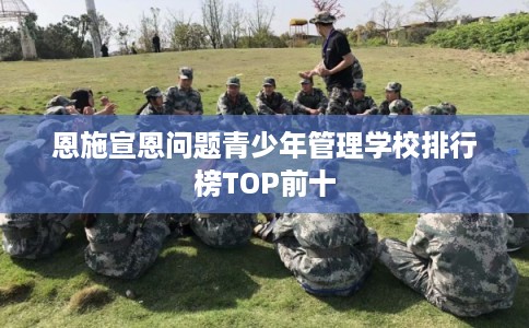 恩施宣恩问题青少年管理学校排行榜TOP前十