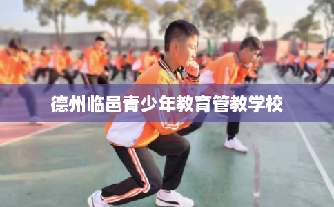 德州临邑青少年教育管教学校