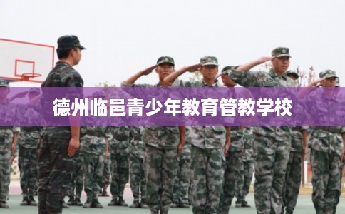 德州临邑青少年教育管教学校