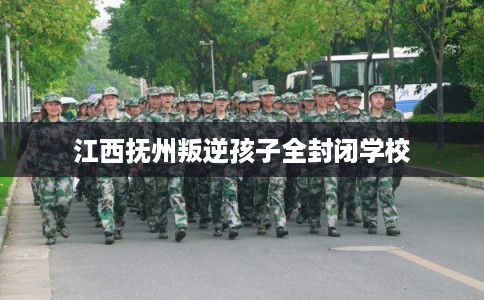 江西抚州叛逆孩子全封闭学校
