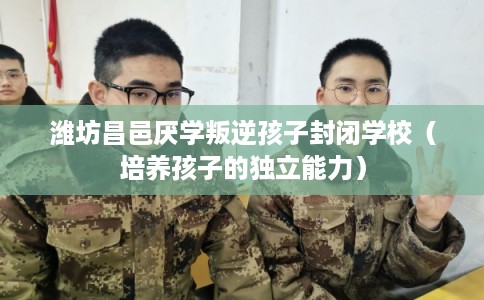 潍坊昌邑厌学叛逆孩子封闭学校（培养孩子的独立能力）
