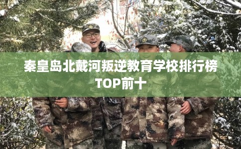 秦皇岛北戴河叛逆教育学校排行榜TOP前十