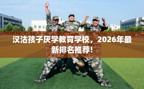 汉沽孩子厌学教育学校，2026年最新排名推荐!