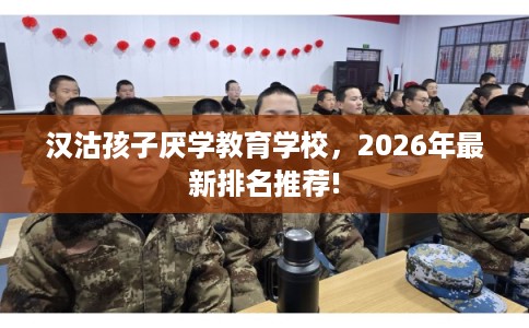 汉沽孩子厌学教育学校，2026年最新排名推荐!